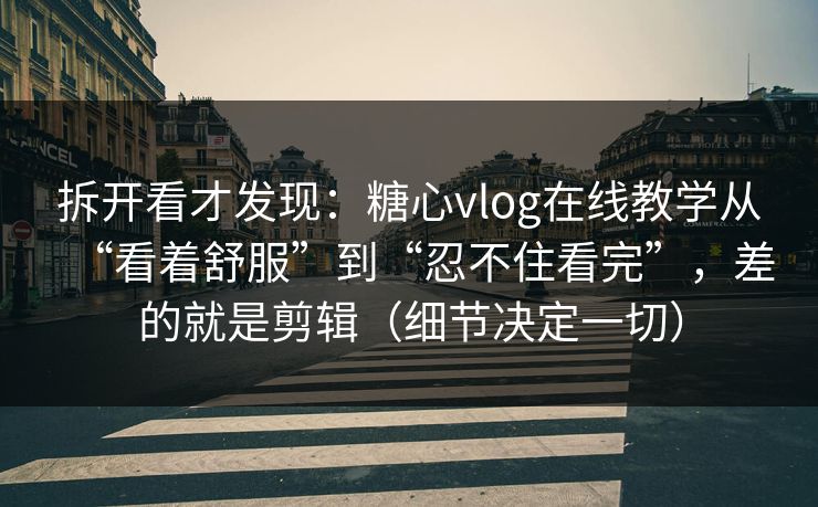 拆开看才发现:糖心vlog在线教学从“看着舒服”到“忍不住看完”,差的就是剪辑(细节决定一切) 拆开看才发现:糖心vlog在线教学从“看着舒服”到“忍不住看完”,差的就是剪辑(细节决定一切)