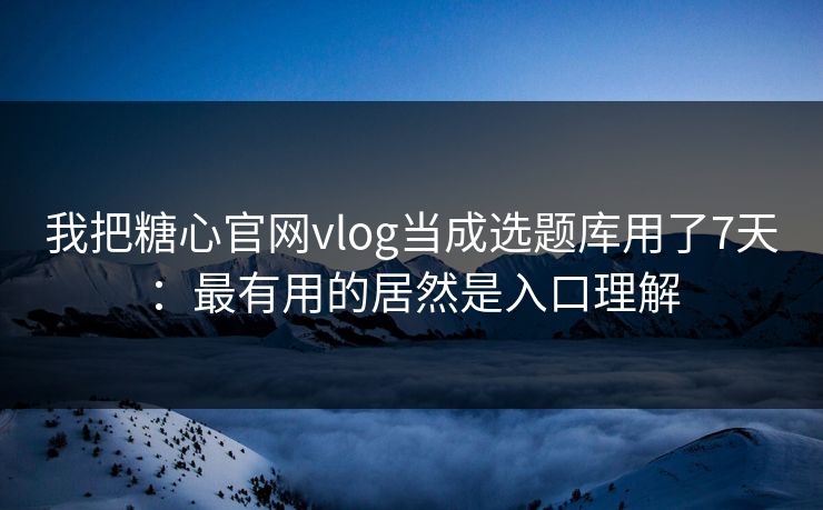 我把糖心官网vlog当成选题库用了7天:最有用的居然是入口理解 我把糖心官网vlog当成选题库用了7天:最有用的居然是入口理解