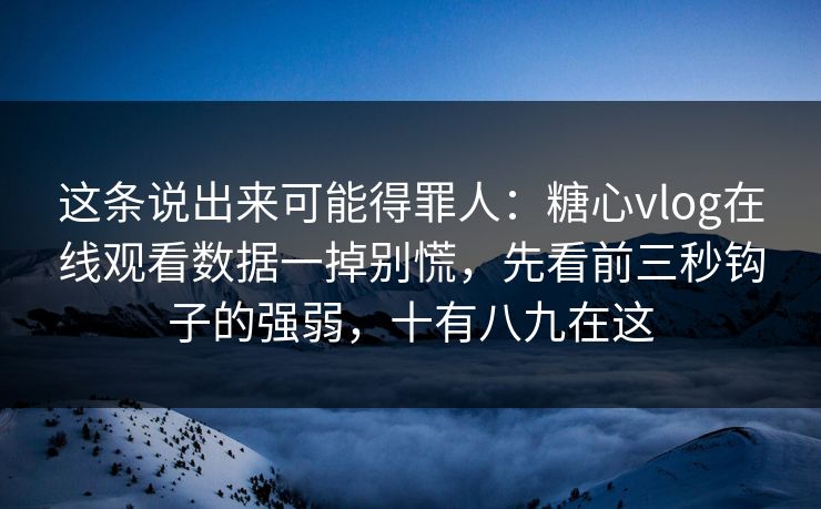这条说出来可能得罪人:糖心vlog在线观看数据一掉别慌,先看前三秒钩子的强弱,十有八九在这 这条说出来可能得罪人:糖心vlog在线观看数据一掉别慌,先看前三秒钩子的强弱,十有八九在这