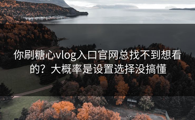 你刷糖心vlog入口官网总找不到想看的?大概率是设置选择没搞懂 你刷糖心vlog入口官网总找不到想看的?大概率是设置选择没搞懂