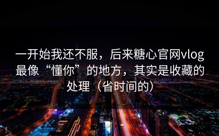 一开始我还不服,后来糖心官网vlog最像“懂你”的地方,其实是收藏的处理(省时间的) 一开始我还不服,后来糖心官网vlog最像“懂你”的地方,其实是收藏的处理(省时间的)