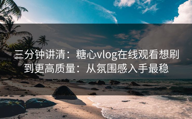 三分钟讲清:糖心vlog在线观看想刷到更高质量:从氛围感入手最稳 三分钟讲清:糖心vlog在线观看想刷到更高质量:从氛围感入手最稳