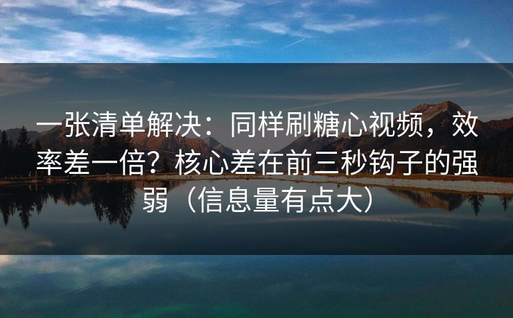 一张清单解决:同样刷糖心视频,效率差一倍?核心差在前三秒钩子的强弱(信息量有点大) 一张清单解决:同样刷糖心视频,效率差一倍?核心差在前三秒钩子的强弱(信息量有点大)