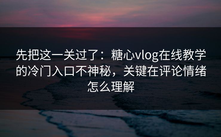 先把这一关过了:糖心vlog在线教学的冷门入口不神秘,关键在评论情绪怎么理解 先把这一关过了:糖心vlog在线教学的冷门入口不神秘,关键在评论情绪怎么理解