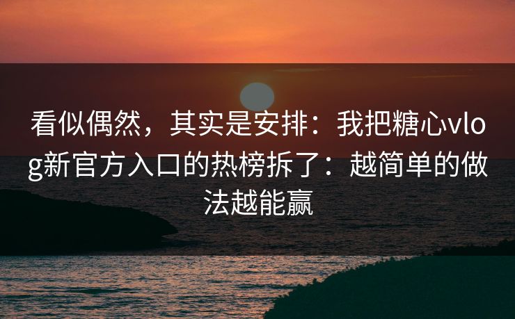 看似偶然,其实是安排:我把糖心vlog新官方入口的热榜拆了:越简单的做法越能赢 看似偶然,其实是安排:我把糖心vlog新官方入口的热榜拆了:越简单的做法越能赢