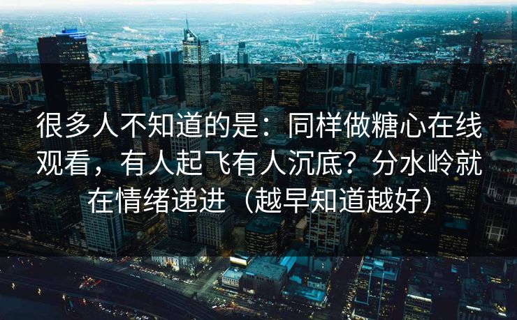 很多人不知道的是:同样做糖心在线观看,有人起飞有人沉底?分水岭就在情绪递进(越早知道越好) 很多人不知道的是:同样做糖心在线观看,有人起飞有人沉底?分水岭就在情绪递进(越早知道越好)