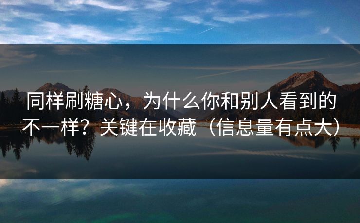 同样刷糖心,为什么你和别人看到的不一样?关键在收藏(信息量有点大) 同样刷糖心,为什么你和别人看到的不一样?关键在收藏(信息量有点大)