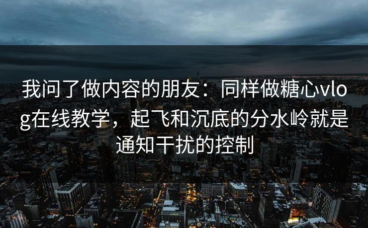 我问了做内容的朋友:同样做糖心vlog在线教学,起飞和沉底的分水岭就是通知干扰的控制 我问了做内容的朋友:同样做糖心vlog在线教学,起飞和沉底的分水岭就是通知干扰的控制