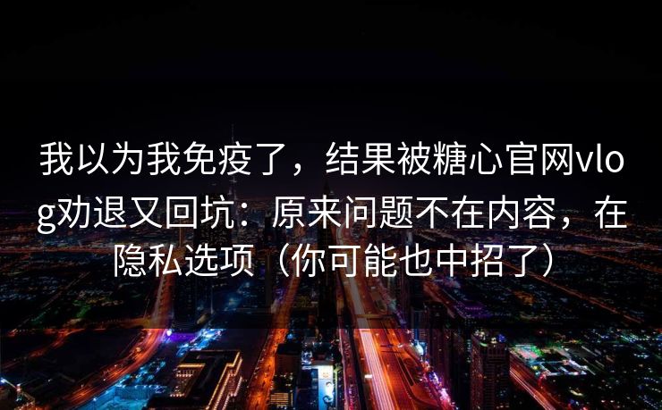 我以为我免疫了,结果被糖心官网vlog劝退又回坑:原来问题不在内容,在隐私选项(你可能也中招了) 我以为我免疫了,结果被糖心官网vlog劝退又回坑:原来问题不在内容,在隐私选项(你可能也中招了)