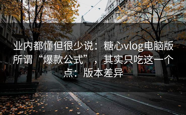 业内都懂但很少说:糖心vlog电脑版所谓“爆款公式”,其实只吃这一个点:版本差异 业内都懂但很少说:糖心vlog电脑版所谓“爆款公式”,其实只吃这一个点:版本差异