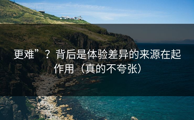 更难”?背后是体验差异的来源在起作用(真的不夸张) 更难”?背后是体验差异的来源在起作用(真的不夸张)