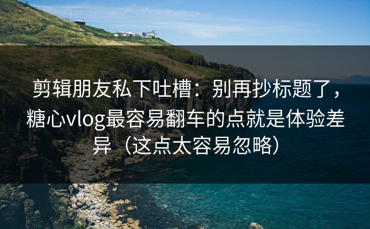 剪辑朋友私下吐槽:别再抄标题了,糖心vlog最容易翻车的点就是体验差异(这点太容易忽略) 剪辑朋友私下吐槽:别再抄标题了,糖心vlog最容易翻车的点就是体验差异(这点太容易忽略)