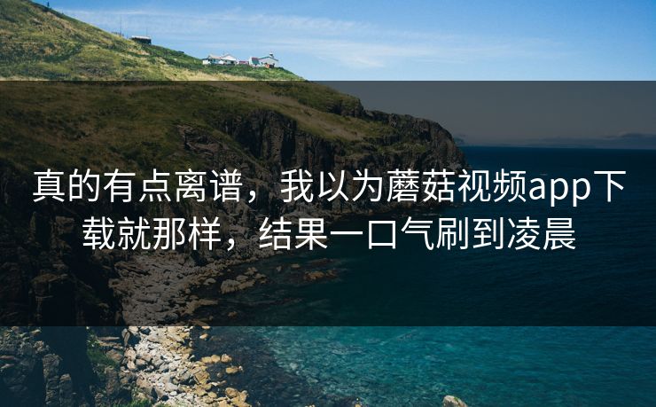 真的有点离谱,我以为蘑菇视频app下载就那样,结果一口气刷到凌晨 真的有点离谱,我以为蘑菇视频app下载就那样,结果一口气刷到凌晨