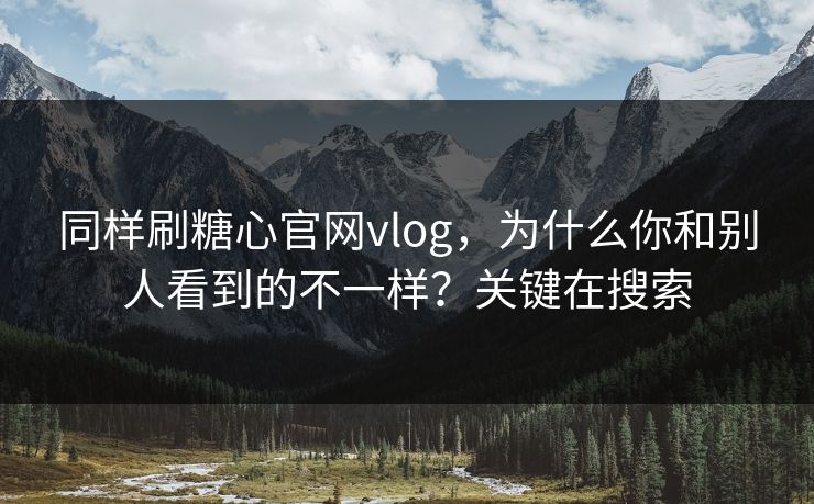 同样刷糖心官网vlog,为什么你和别人看到的不一样?关键在搜索 同样刷糖心官网vlog,为什么你和别人看到的不一样?关键在搜索