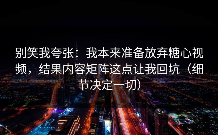 别笑我夸张:我本来准备放弃糖心视频,结果内容矩阵这点让我回坑(细节决定一切) 别笑我夸张:我本来准备放弃糖心视频,结果内容矩阵这点让我回坑(细节决定一切)