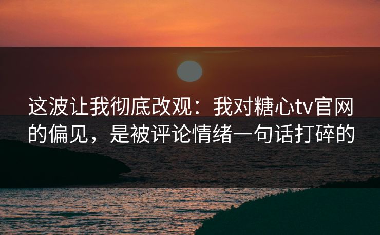 这波让我彻底改观:我对糖心tv官网的偏见,是被评论情绪一句话打碎的 这波让我彻底改观:我对糖心tv官网的偏见,是被评论情绪一句话打碎的