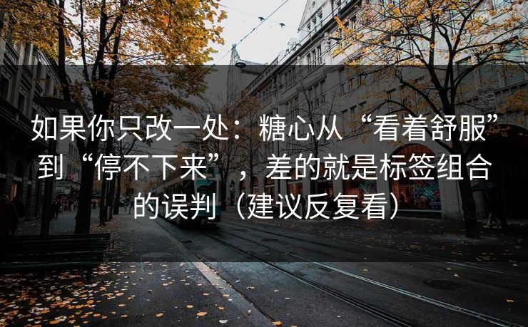 如果你只改一处:糖心从“看着舒服”到“停不下来”,差的就是标签组合的误判(建议反复看) 如果你只改一处:糖心从“看着舒服”到“停不下来”,差的就是标签组合的误判(建议反复看)