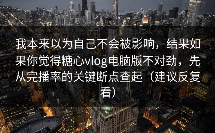 我本来以为自己不会被影响,结果如果你觉得糖心vlog电脑版不对劲,先从完播率的关键断点查起(建议反复看) 我本来以为自己不会被影响,结果如果你觉得糖心vlog电脑版不对劲,先从完播率的关键断点查起(建议反复看)