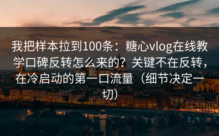 我把样本拉到100条:糖心vlog在线教学口碑反转怎么来的?关键不在反转,在冷启动的第一口流量(细节决定一切) 我把样本拉到100条:糖心vlog在线教学口碑反转怎么来的?关键不在反转,在冷启动的第一口流量(细节决定一切)