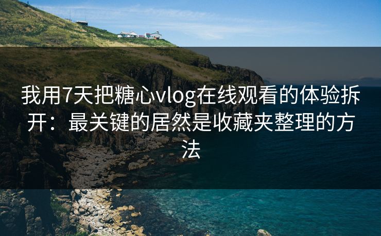 我用7天把糖心vlog在线观看的体验拆开:最关键的居然是收藏夹整理的方法 我用7天把糖心vlog在线观看的体验拆开:最关键的居然是收藏夹整理的方法