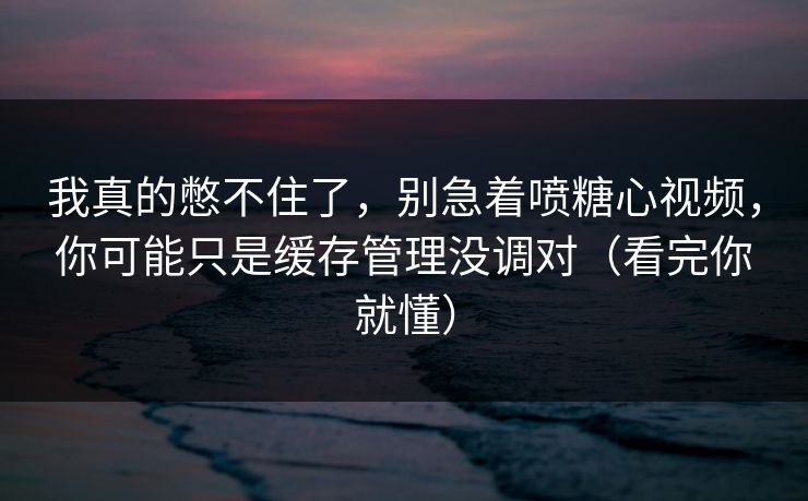 我真的憋不住了,别急着喷糖心视频,你可能只是缓存管理没调对(看完你就懂) 我真的憋不住了,别急着喷糖心视频,你可能只是缓存管理没调对(看完你就懂)