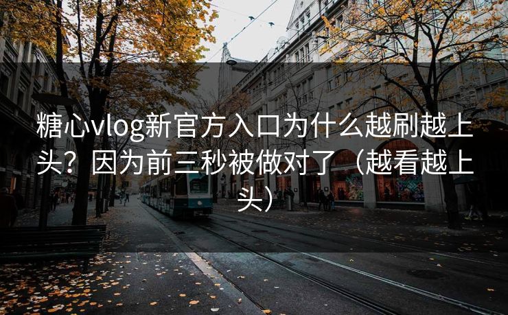 糖心vlog新官方入口为什么越刷越上头？因为前三秒被做对了（越看越上头）