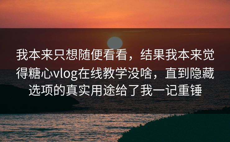 我本来只想随便看看,结果我本来觉得糖心vlog在线教学没啥,直到隐藏选项的真实用途给了我一记重锤 我本来只想随便看看,结果我本来觉得糖心vlog在线教学没啥,直到隐藏选项的真实用途给了我一记重锤