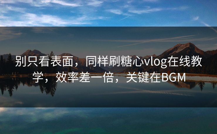 别只看表面,同样刷糖心vlog在线教学,效率差一倍,关键在BGM 别只看表面,同样刷糖心vlog在线教学,效率差一倍,关键在BGM