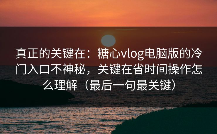 真正的关键在:糖心vlog电脑版的冷门入口不神秘,关键在省时间操作怎么理解(最后一句最关键) 真正的关键在:糖心vlog电脑版的冷门入口不神秘,关键在省时间操作怎么理解(最后一句最关键)