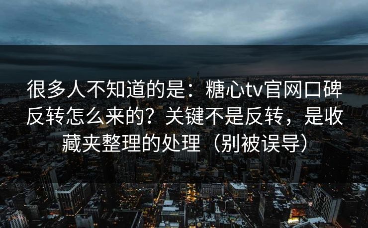 很多人不知道的是：糖心tv官网口碑反转怎么来的？关键不是反转，是收藏夹整理的处理（别被误导）