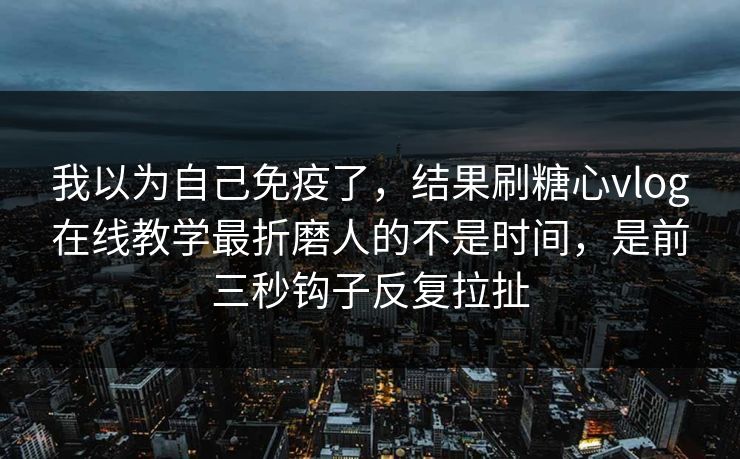 我以为自己免疫了,结果刷糖心vlog在线教学最折磨人的不是时间,是前三秒钩子反复拉扯 我以为自己免疫了,结果刷糖心vlog在线教学最折磨人的不是时间,是前三秒钩子反复拉扯
