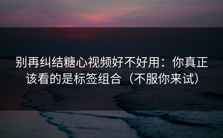 别再纠结糖心视频好不好用:你真正该看的是标签组合(不服你来试) 别再纠结糖心视频好不好用:你真正该看的是标签组合(不服你来试)