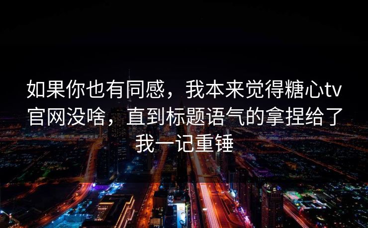 如果你也有同感,我本来觉得糖心tv官网没啥,直到标题语气的拿捏给了我一记重锤 如果你也有同感,我本来觉得糖心tv官网没啥,直到标题语气的拿捏给了我一记重锤