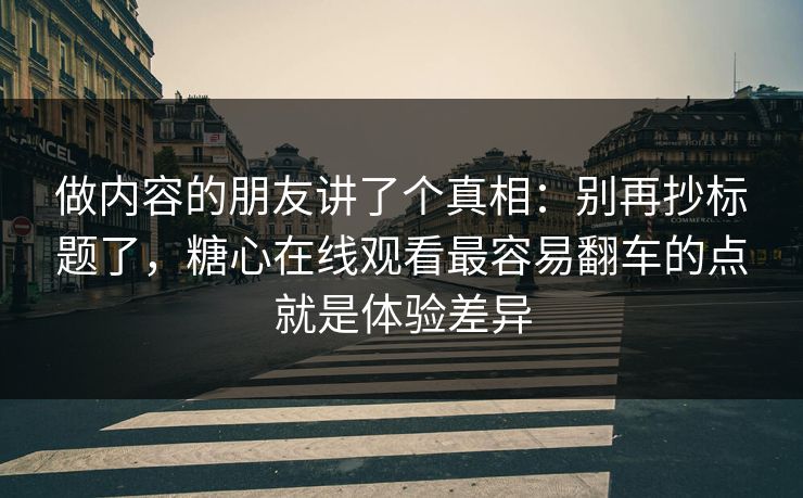 做内容的朋友讲了个真相:别再抄标题了,糖心在线观看最容易翻车的点就是体验差异 做内容的朋友讲了个真相:别再抄标题了,糖心在线观看最容易翻车的点就是体验差异