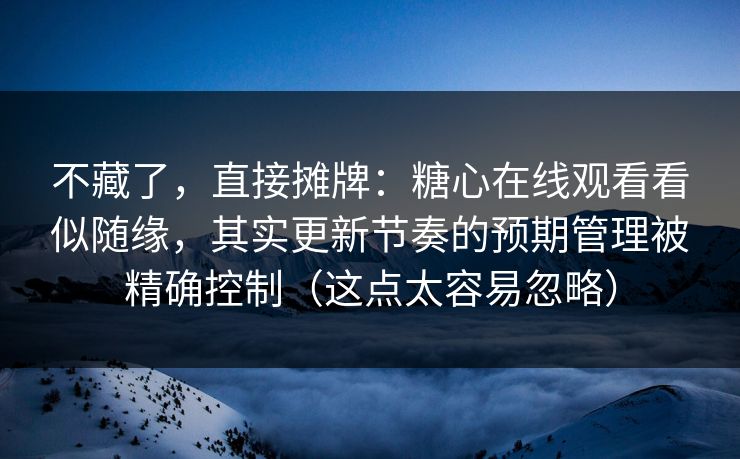 不藏了,直接摊牌:糖心在线观看看似随缘,其实更新节奏的预期管理被精确控制(这点太容易忽略) 不藏了,直接摊牌:糖心在线观看看似随缘,其实更新节奏的预期管理被精确控制(这点太容易忽略)