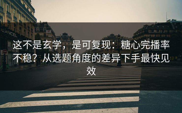 这不是玄学,是可复现:糖心完播率不稳?从选题角度的差异下手最快见效 这不是玄学,是可复现:糖心完播率不稳?从选题角度的差异下手最快见效