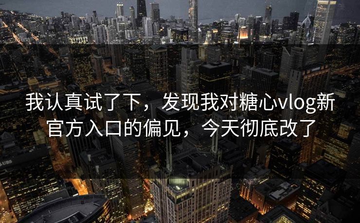 我认真试了下,发现我对糖心vlog新官方入口的偏见,今天彻底改了 我认真试了下,发现我对糖心vlog新官方入口的偏见,今天彻底改了