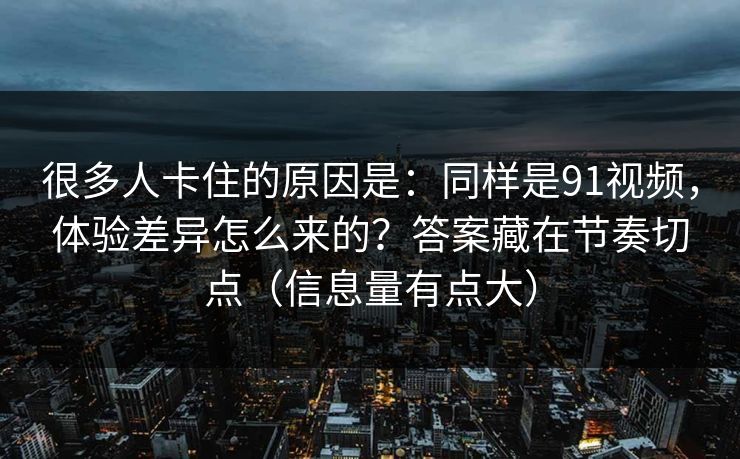 很多人卡住的原因是:同样是91视频,体验差异怎么来的?答案藏在节奏切点(信息量有点大) 很多人卡住的原因是:同样是91视频,体验差异怎么来的?答案藏在节奏切点(信息量有点大)