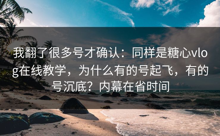 我翻了很多号才确认:同样是糖心vlog在线教学,为什么有的号起飞,有的号沉底?内幕在省时间 我翻了很多号才确认:同样是糖心vlog在线教学,为什么有的号起飞,有的号沉底?内幕在省时间