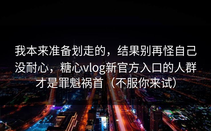 我本来准备划走的,结果别再怪自己没耐心,糖心vlog新官方入口的人群才是罪魁祸首(不服你来试) 我本来准备划走的,结果别再怪自己没耐心,糖心vlog新官方入口的人群才是罪魁祸首(不服你来试)