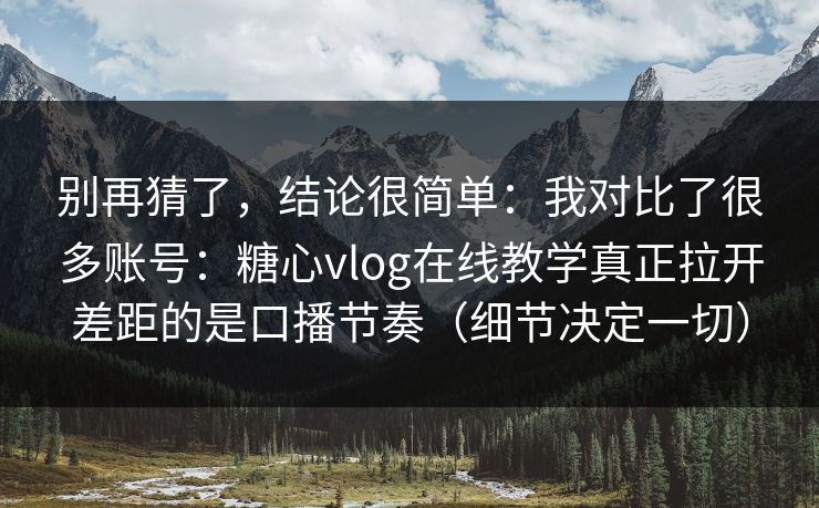 别再猜了,结论很简单:我对比了很多账号:糖心vlog在线教学真正拉开差距的是口播节奏(细节决定一切) 别再猜了,结论很简单:我对比了很多账号:糖心vlog在线教学真正拉开差距的是口播节奏(细节决定一切)
