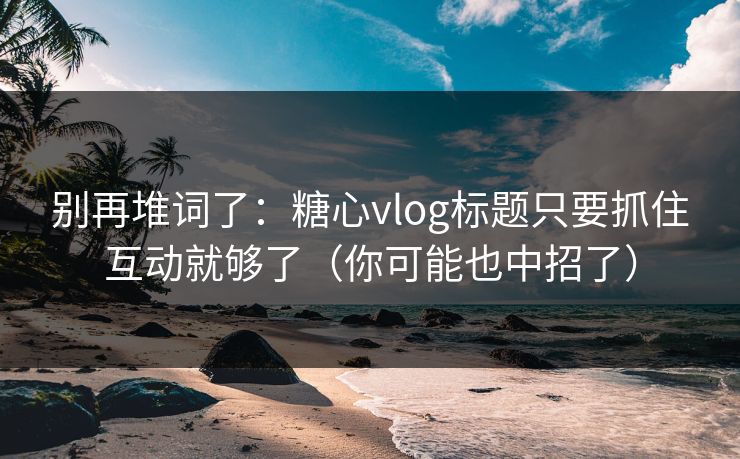 别再堆词了:糖心vlog标题只要抓住互动就够了(你可能也中招了) 别再堆词了:糖心vlog标题只要抓住互动就够了(你可能也中招了)
