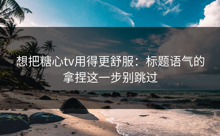 想把糖心tv用得更舒服：标题语气的拿捏这一步别跳过