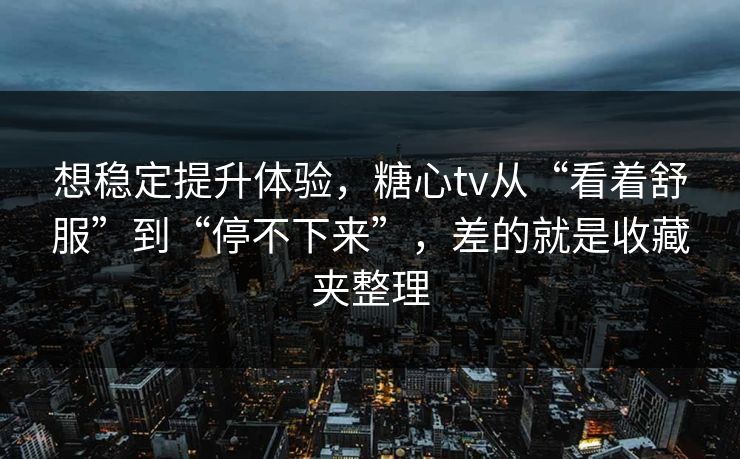 想稳定提升体验,糖心tv从“看着舒服”到“停不下来”,差的就是收藏夹整理 想稳定提升体验,糖心tv从“看着舒服”到“停不下来”,差的就是收藏夹整理