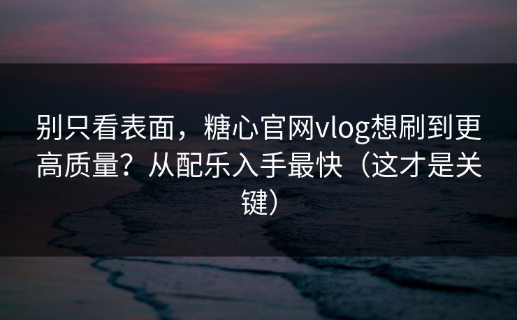 别只看表面，糖心官网vlog想刷到更高质量？从配乐入手最快（这才是关键）