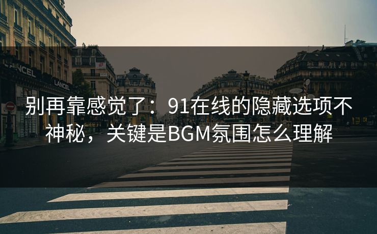 别再靠感觉了:91在线的隐藏选项不神秘,关键是BGM氛围怎么理解 别再靠感觉了:91在线的隐藏选项不神秘,关键是BGM氛围怎么理解
