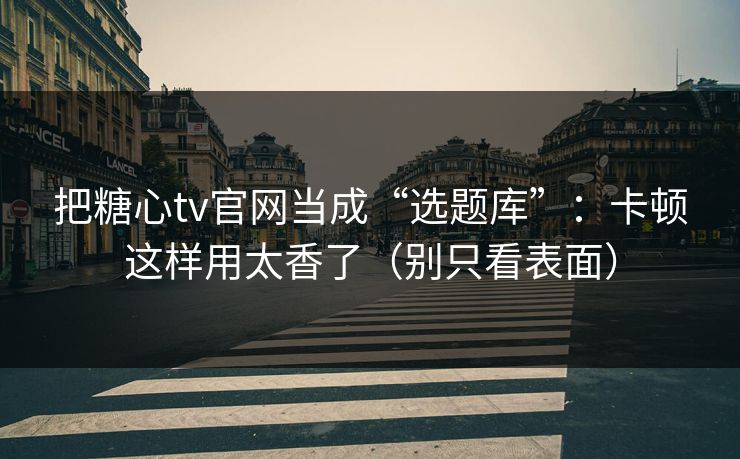 把糖心tv官网当成“选题库”：卡顿这样用太香了（别只看表面）
