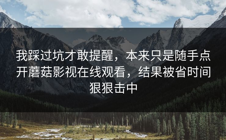 我踩过坑才敢提醒，本来只是随手点开蘑菇影视在线观看，结果被省时间狠狠击中