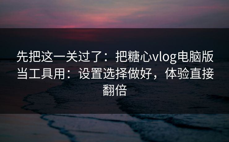 先把这一关过了：把糖心vlog电脑版当工具用：设置选择做好，体验直接翻倍