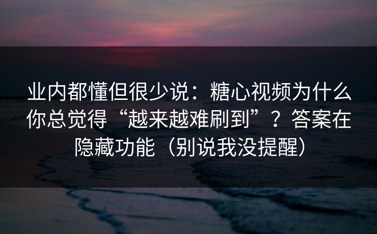 业内都懂但很少说:糖心视频为什么你总觉得“越来越难刷到”?答案在隐藏功能(别说我没提醒) 业内都懂但很少说:糖心视频为什么你总觉得“越来越难刷到”?答案在隐藏功能(别说我没提醒)